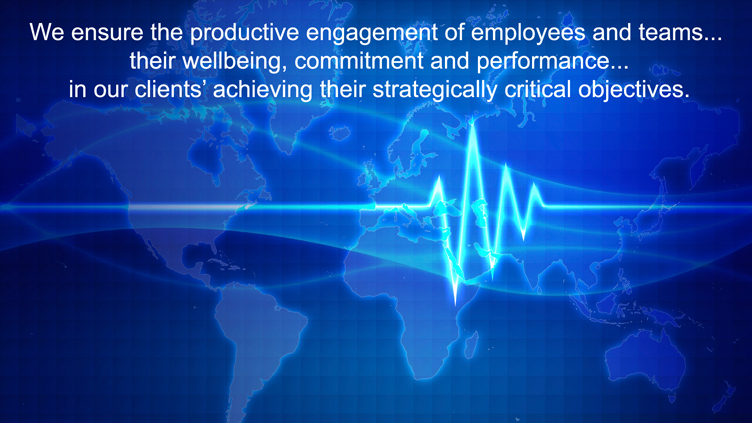 We ensure the productive engagement of employees and teams... their wellbeing, commitment and performance... in our clients' achieving their strategically critical ojbectives.